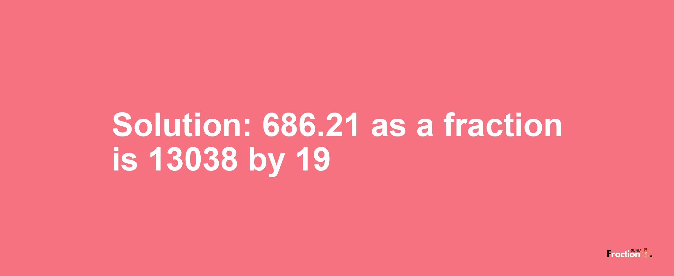 Solution:686.21 as a fraction is 13038/19